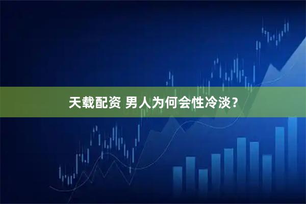 天载配资 男人为何会性冷淡？