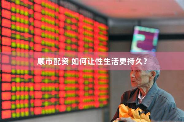 顺市配资 如何让性生活更持久？