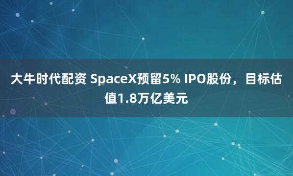大牛时代配资 SpaceX预留5% IPO股份，目标估值1.8万亿美元