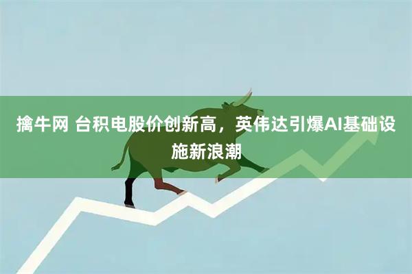 擒牛网 台积电股价创新高，英伟达引爆AI基础设施新浪潮