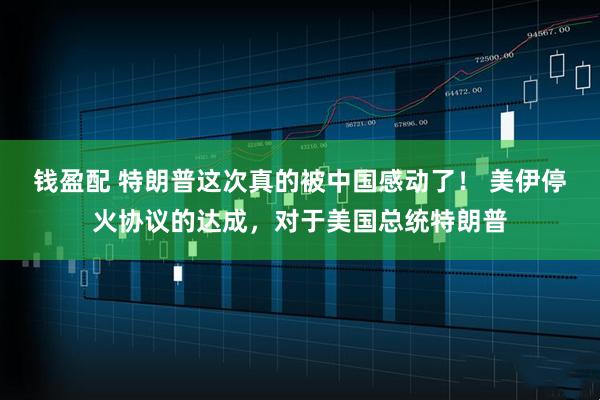 钱盈配 特朗普这次真的被中国感动了！ 美伊停火协议的达成，对于美国总统特朗普