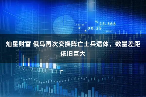 灿星财富 俄乌再次交换阵亡士兵遗体，数量差距依旧巨大