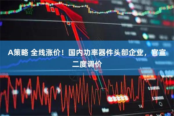 A策略 全线涨价！国内功率器件头部企业，官宣二度调价