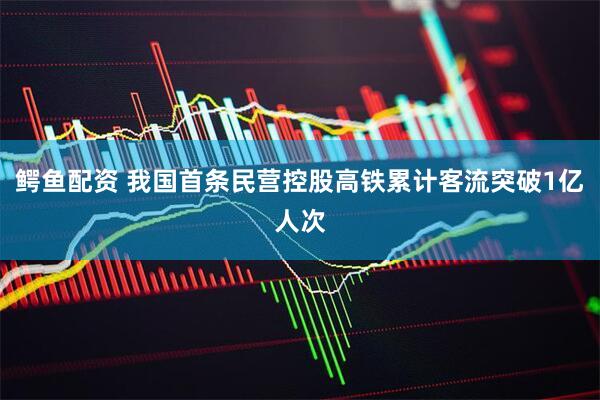 鳄鱼配资 我国首条民营控股高铁累计客流突破1亿人次