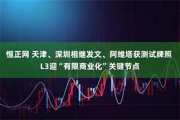 恒正网 天津、深圳相继发文、阿维塔获测试牌照 L3迎“有限商业化”关键节点