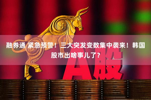 融券通 紧急预警！三大突发变数集中袭来！韩国股市出啥事儿了？