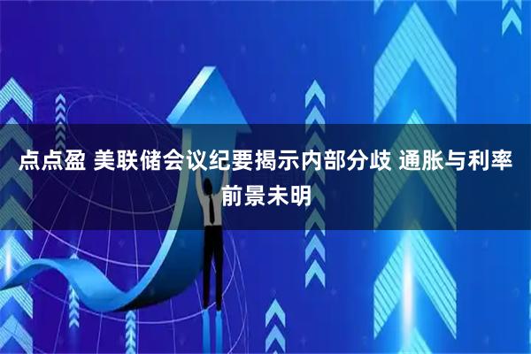 点点盈 美联储会议纪要揭示内部分歧 通胀与利率前景未明