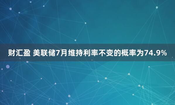 财汇盈 美联储7月维持利率不变的概率为74.9%