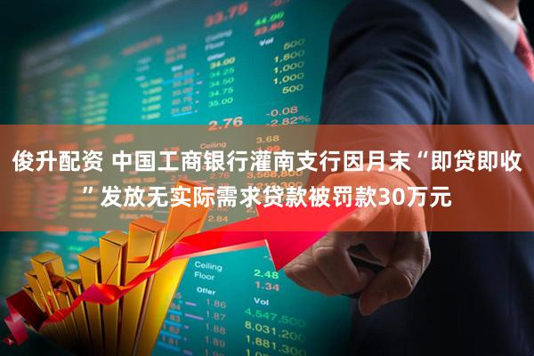 俊升配资 中国工商银行灌南支行因月末“即贷即收”发放无实际需求贷款被罚款30万元