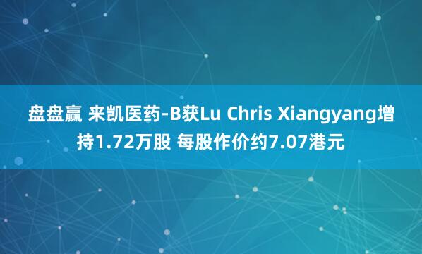 盘盘赢 来凯医药-B获Lu Chris Xiangyang增持1.72万股 每股作价约7.07港元