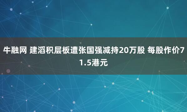 牛融网 建滔积层板遭张国强减持20万股 每股作价71.5港元