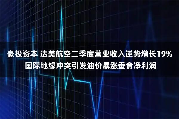 豪极资本 达美航空二季度营业收入逆势增长19% 国际地缘冲突引发油价暴涨蚕食净利润